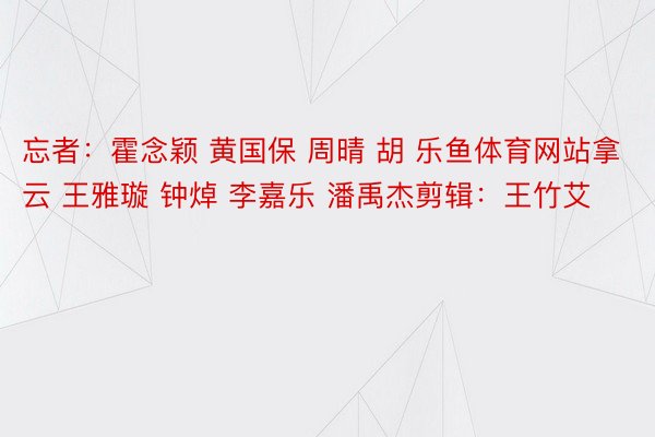 忘者：霍念穎 黃國保 周晴 胡 樂魚體育網(wǎng)站拿云 王雅璇 鐘焯 李嘉樂 潘禹杰剪輯：王竹艾